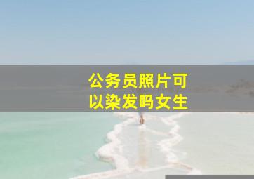 公务员照片可以染发吗女生