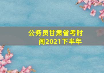 公务员甘肃省考时间2021下半年