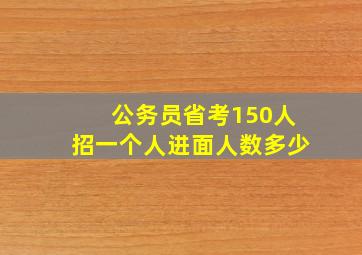 公务员省考150人招一个人进面人数多少