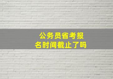 公务员省考报名时间截止了吗