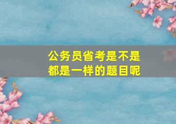 公务员省考是不是都是一样的题目呢