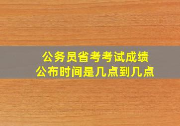 公务员省考考试成绩公布时间是几点到几点