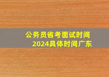 公务员省考面试时间2024具体时间广东