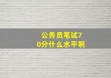 公务员笔试70分什么水平啊