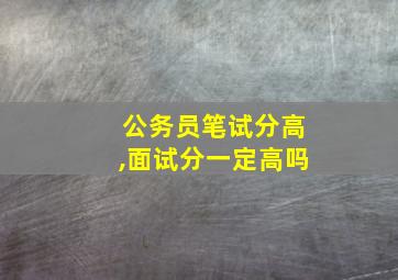 公务员笔试分高,面试分一定高吗