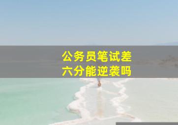 公务员笔试差六分能逆袭吗