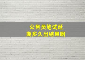 公务员笔试延期多久出结果啊