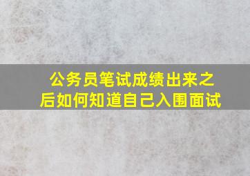 公务员笔试成绩出来之后如何知道自己入围面试