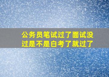 公务员笔试过了面试没过是不是白考了就过了