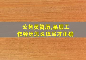 公务员简历,基层工作经历怎么填写才正确