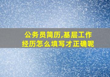 公务员简历,基层工作经历怎么填写才正确呢