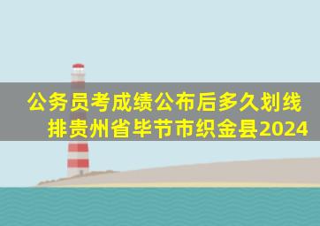 公务员考成绩公布后多久划线排贵州省毕节市织金县2024