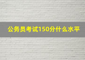 公务员考试150分什么水平