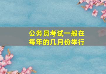 公务员考试一般在每年的几月份举行