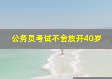 公务员考试不会放开40岁