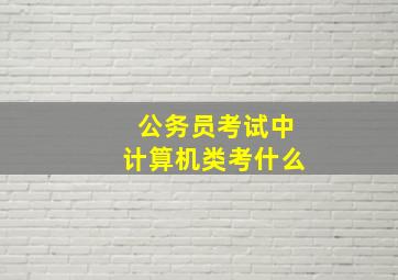 公务员考试中计算机类考什么