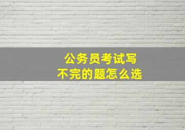 公务员考试写不完的题怎么选