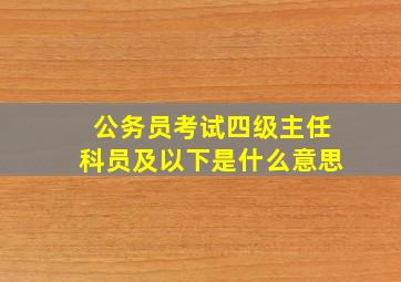 公务员考试四级主任科员及以下是什么意思