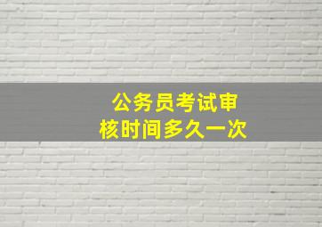 公务员考试审核时间多久一次