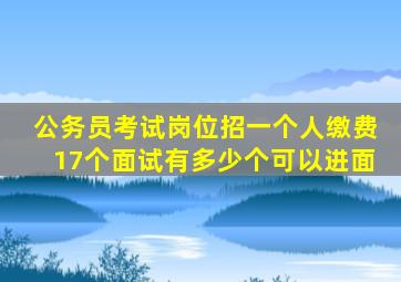 公务员考试岗位招一个人缴费17个面试有多少个可以进面