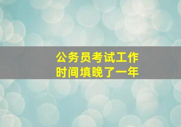 公务员考试工作时间填晚了一年