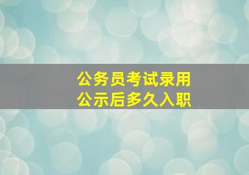 公务员考试录用公示后多久入职