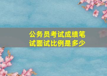 公务员考试成绩笔试面试比例是多少