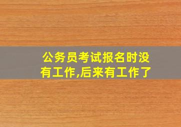 公务员考试报名时没有工作,后来有工作了