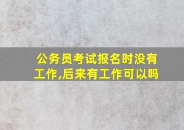 公务员考试报名时没有工作,后来有工作可以吗