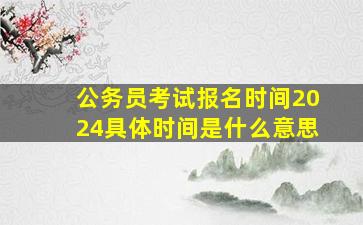 公务员考试报名时间2024具体时间是什么意思