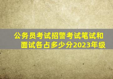 公务员考试招警考试笔试和面试各占多少分2023年级