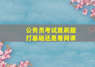 公务员考试是刷题打基础还是看网课