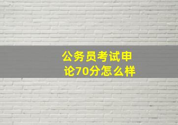 公务员考试申论70分怎么样