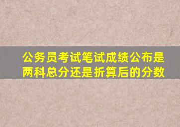 公务员考试笔试成绩公布是两科总分还是折算后的分数