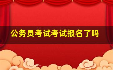 公务员考试考试报名了吗