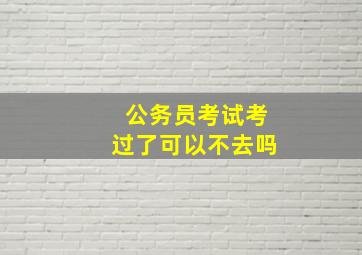 公务员考试考过了可以不去吗