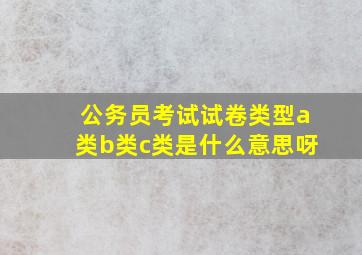 公务员考试试卷类型a类b类c类是什么意思呀