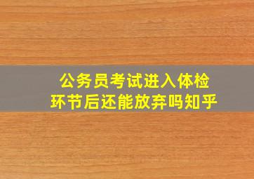 公务员考试进入体检环节后还能放弃吗知乎