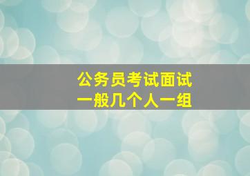 公务员考试面试一般几个人一组