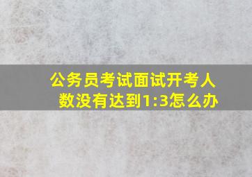 公务员考试面试开考人数没有达到1:3怎么办