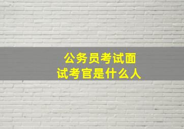 公务员考试面试考官是什么人