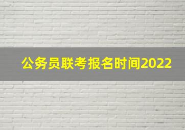 公务员联考报名时间2022