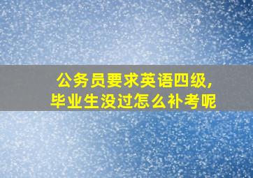 公务员要求英语四级,毕业生没过怎么补考呢