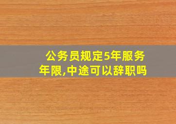 公务员规定5年服务年限,中途可以辞职吗