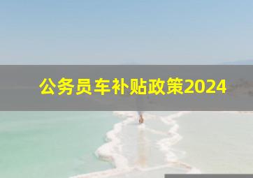 公务员车补贴政策2024