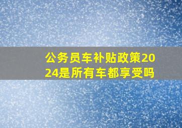 公务员车补贴政策2024是所有车都享受吗