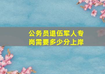 公务员退伍军人专岗需要多少分上岸