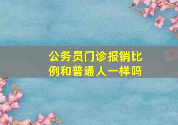 公务员门诊报销比例和普通人一样吗