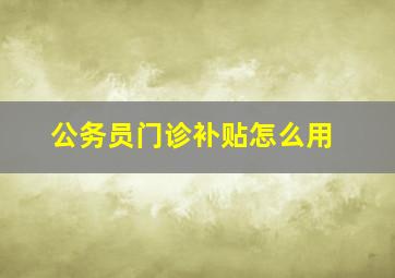 公务员门诊补贴怎么用