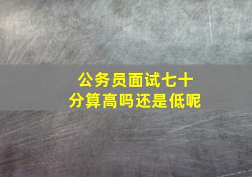 公务员面试七十分算高吗还是低呢